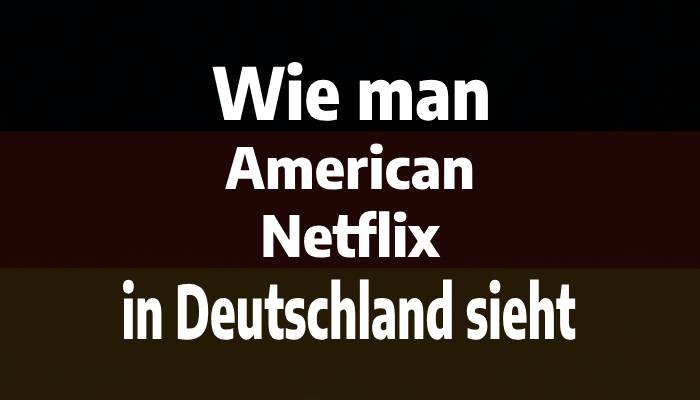 Wie man American Netflix in Deutschland sieht